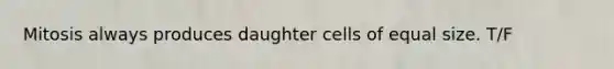 Mitosis always produces daughter cells of equal size. T/F