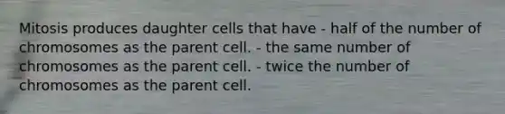 Mitosis produces daughter cells that have - half of the number of chromosomes as the parent cell. - the same number of chromosomes as the parent cell. - twice the number of chromosomes as the parent cell.