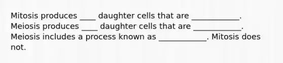 Mitosis produces ____ daughter cells that are ____________. Meiosis produces ____ daughter cells that are ____________. Meiosis includes a process known as ____________. Mitosis does not.