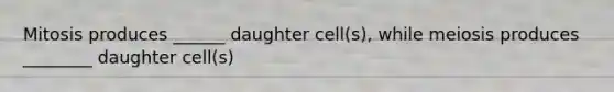 Mitosis produces ______ daughter cell(s), while meiosis produces ________ daughter cell(s)