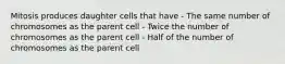 Mitosis produces daughter cells that have - The same number of chromosomes as the parent cell - Twice the number of chromosomes as the parent cell - Half of the number of chromosomes as the parent cell