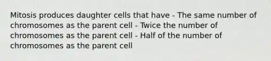 Mitosis produces daughter cells that have - The same number of chromosomes as the parent cell - Twice the number of chromosomes as the parent cell - Half of the number of chromosomes as the parent cell