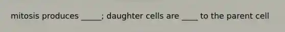 mitosis produces _____; daughter cells are ____ to the parent cell