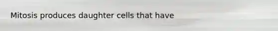 Mitosis produces daughter cells that have