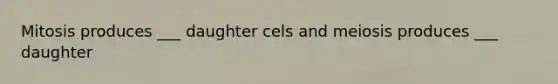 Mitosis produces ___ daughter cels and meiosis produces ___ daughter