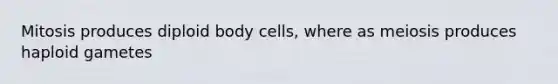 Mitosis produces diploid body cells, where as meiosis produces haploid gametes