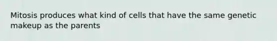 Mitosis produces what kind of cells that have the same genetic makeup as the parents