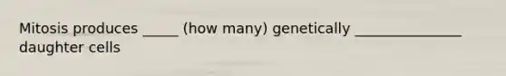 Mitosis produces _____ (how many) genetically _______________ daughter cells