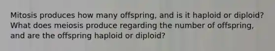 Mitosis produces how many offspring, and is it haploid or diploid? What does meiosis produce regarding the number of offspring, and are the offspring haploid or diploid?