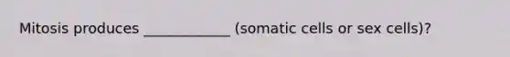 Mitosis produces ____________ (somatic cells or sex cells)?