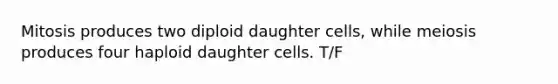 Mitosis produces two diploid daughter cells, while meiosis produces four haploid daughter cells. T/F