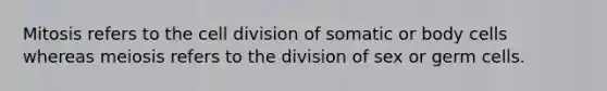 Mitosis refers to the cell division of somatic or body cells whereas meiosis refers to the division of sex or germ cells.