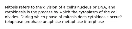 Mitosis refers to the division of a cell's nucleus or DNA, and cytokinesis is the process by which the cytoplasm of the cell divides. During which phase of mitosis does cytokinesis occur? telophase prophase anaphase metaphase interphase