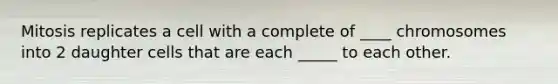 Mitosis replicates a cell with a complete of ____ chromosomes into 2 daughter cells that are each _____ to each other.