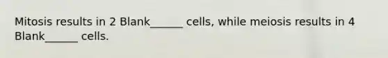 Mitosis results in 2 Blank______ cells, while meiosis results in 4 Blank______ cells.