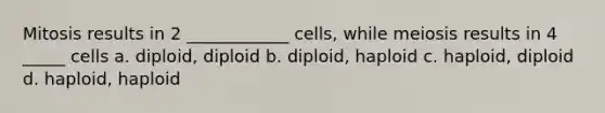 Mitosis results in 2 ____________ cells, while meiosis results in 4 _____ cells a. diploid, diploid b. diploid, haploid c. haploid, diploid d. haploid, haploid