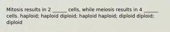 Mitosis results in 2 ______ cells, while meiosis results in 4 ______ cells. haploid; haploid diploid; haploid haploid; diploid diploid; diploid