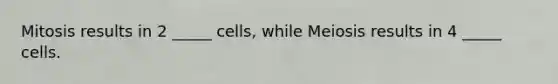 Mitosis results in 2 _____ cells, while Meiosis results in 4 _____ cells.