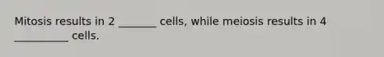 Mitosis results in 2 _______ cells, while meiosis results in 4 __________ cells.