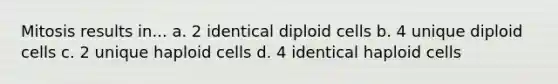 Mitosis results in... a. 2 identical diploid cells b. 4 unique diploid cells c. 2 unique haploid cells d. 4 identical haploid cells