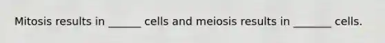 Mitosis results in ______ cells and meiosis results in _______ cells.