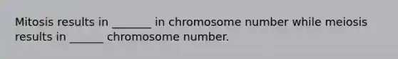 Mitosis results in _______ in chromosome number while meiosis results in ______ chromosome number.