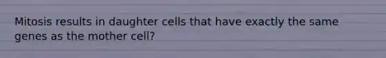 Mitosis results in daughter cells that have exactly the same genes as the mother cell?