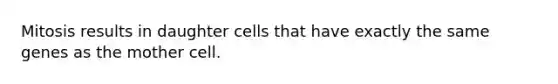 Mitosis results in daughter cells that have exactly the same genes as the mother cell.