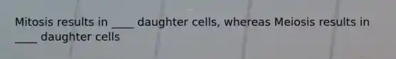 Mitosis results in ____ daughter cells, whereas Meiosis results in ____ daughter cells