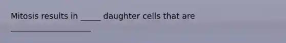 Mitosis results in _____ daughter cells that are ____________________