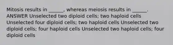 Mitosis results in ______, whereas meiosis results in ______. ANSWER Unselected two diploid cells; two haploid cells Unselected four diploid cells; two haploid cells Unselected two diploid cells; four haploid cells Unselected two haploid cells; four diploid cells