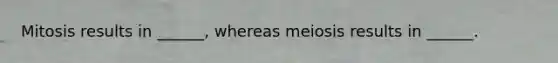 Mitosis results in ______, whereas meiosis results in ______.