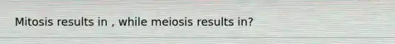 Mitosis results in , while meiosis results in?