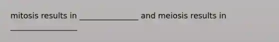 mitosis results in _______________ and meiosis results in _________________