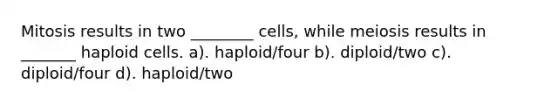 Mitosis results in two ________ cells, while meiosis results in _______ haploid cells. a). haploid/four b). diploid/two c). diploid/four d). haploid/two