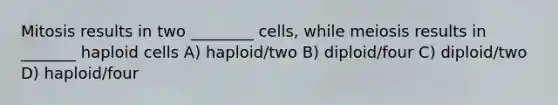 Mitosis results in two ________ cells, while meiosis results in _______ haploid cells A) haploid/two B) diploid/four C) diploid/two D) haploid/four