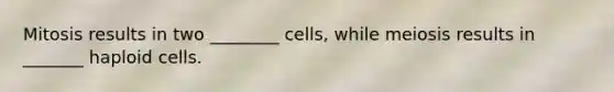 Mitosis results in two ________ cells, while meiosis results in _______ haploid cells.