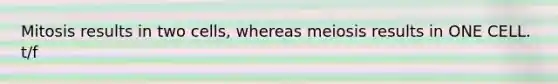 Mitosis results in two cells, whereas meiosis results in ONE CELL. t/f