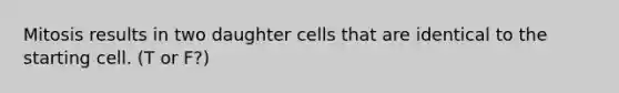 Mitosis results in two daughter cells that are identical to the starting cell. (T or F?)