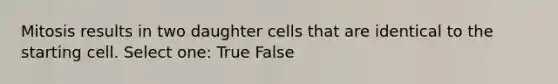 Mitosis results in two daughter cells that are identical to the starting cell. Select one: True False