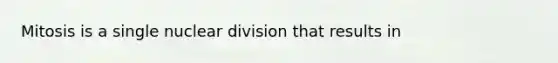 Mitosis is a single nuclear division that results in