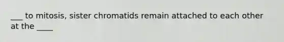 ___ to mitosis, sister chromatids remain attached to each other at the ____