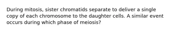 During mitosis, sister chromatids separate to deliver a single copy of each chromosome to the daughter cells. A similar event occurs during which phase of meiosis?