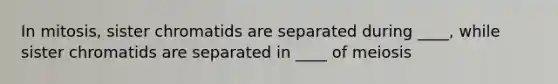 In mitosis, sister chromatids are separated during ____, while sister chromatids are separated in ____ of meiosis