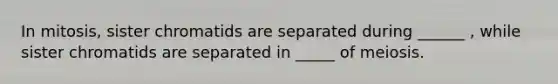 In mitosis, sister chromatids are separated during ______ , while sister chromatids are separated in _____ of meiosis.