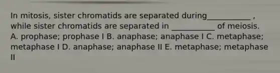 In mitosis, sister chromatids are separated during___________ , while sister chromatids are separated in ___________ of meiosis. A. prophase; prophase I B. anaphase; anaphase I C. metaphase; metaphase I D. anaphase; anaphase II E. metaphase; metaphase II