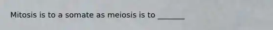 Mitosis is to a somate as meiosis is to _______