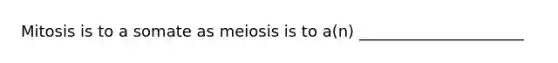 Mitosis is to a somate as meiosis is to a(n) _____________________