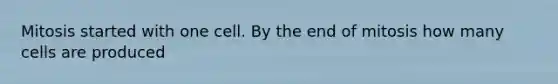 Mitosis started with one cell. By the end of mitosis how many cells are produced