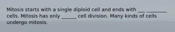 Mitosis starts with a single diploid cell and ends with ___ ________ cells. Mitosis has only ______ cell division. Many kinds of cells undergo mitosis.